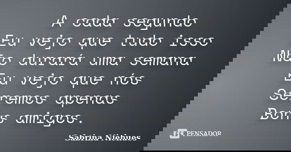 A cada segundo Eu vejo que tudo isso Não durará uma semana Eu vejo que nós Seremos apenas Bons amigos.... Frase de Sabrina Niehues.