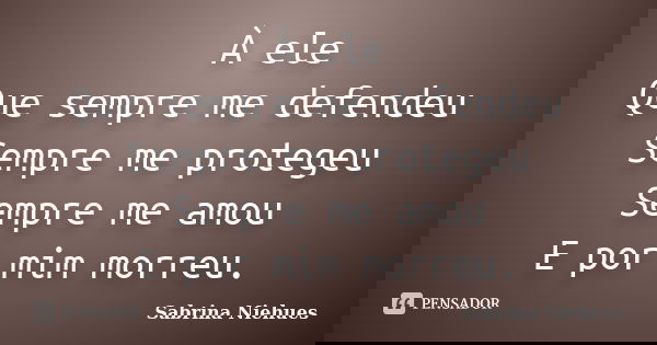 À ele Que sempre me defendeu Sempre me protegeu Sempre me amou E por mim morreu.... Frase de Sabrina Niehues.