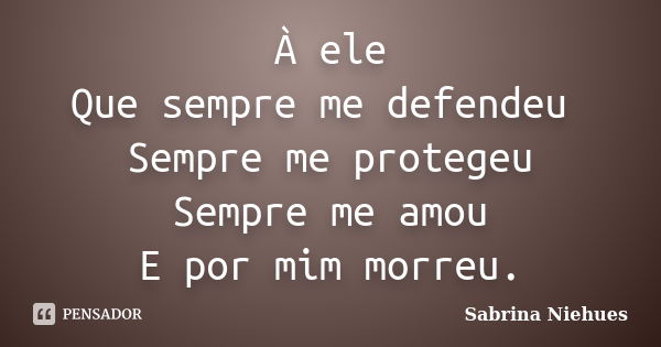 À ele Que sempre me defendeu Sempre me protegeu Sempre me amou E por mim morreu.... Frase de Sabrina Niehues.