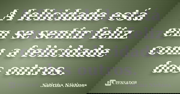 A felicidade está em se sentir feliz com a felicidade dos outros.... Frase de Sabrina Niehues.