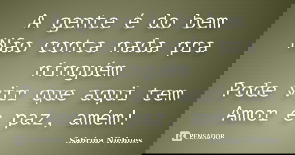 A gente é do bem Não conta nada pra ninguém Pode vir que aqui tem Amor e paz, amém!... Frase de Sabrina Niehues.