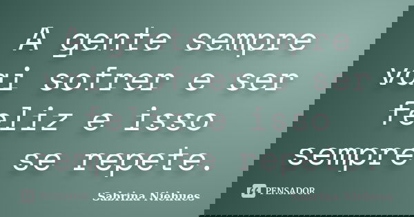 A gente sempre vai sofrer e ser feliz e isso sempre se repete.... Frase de Sabrina Niehues.
