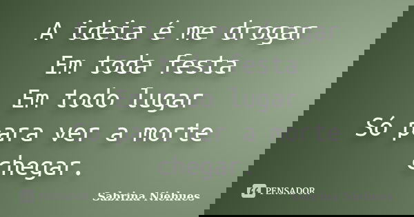 A ideia é me drogar Em toda festa Em todo lugar Só para ver a morte chegar.... Frase de Sabrina Niehues.