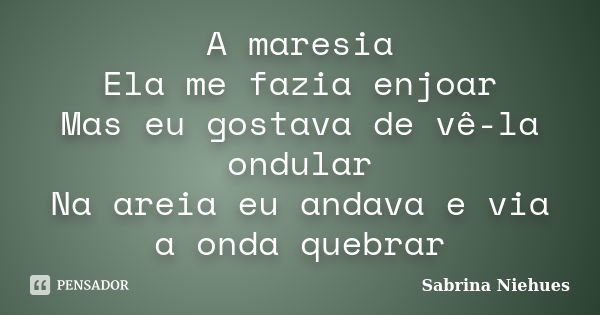 A maresia Ela me fazia enjoar Mas eu gostava de vê-la ondular Na areia eu andava e via a onda quebrar... Frase de Sabrina Niehues.