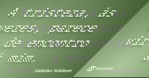 A tristeza, às vezes, parece vir de encontro à mim.... Frase de Sabrina Niehues.