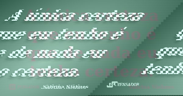 A única certeza que eu tenho é que de nada eu tenho certeza.... Frase de Sabrina Niehues.