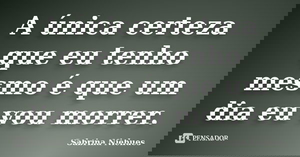 A única certeza que eu tenho mesmo é que um dia eu vou morrer.... Frase de Sabrina Niehues.