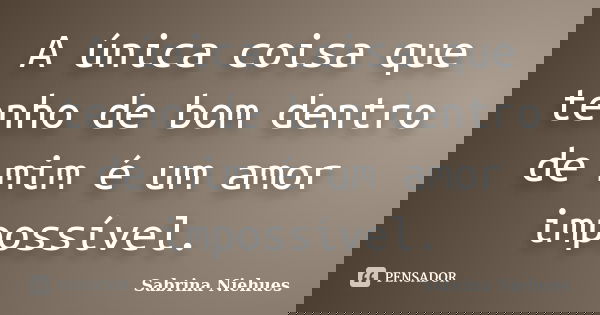 A única coisa que tenho de bom dentro de mim é um amor impossível.... Frase de Sabrina Niehues.