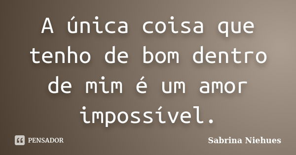 A única coisa que tenho de bom dentro de mim é um amor impossível.... Frase de Sabrina Niehues.