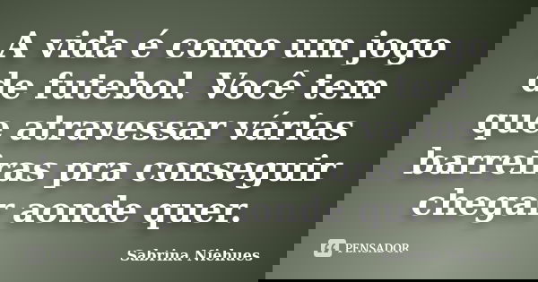 A vida é como um jogo de futebol. Você tem que atravessar várias barreiras pra conseguir chegar aonde quer.... Frase de Sabrina Niehues.