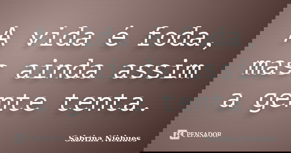 A vida é foda, mas ainda assim a gente tenta.... Frase de Sabrina Niehues.