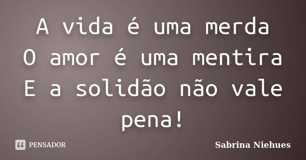 A vida é uma merda O amor é uma mentira E a solidão não vale pena!... Frase de Sabrina Niehues.