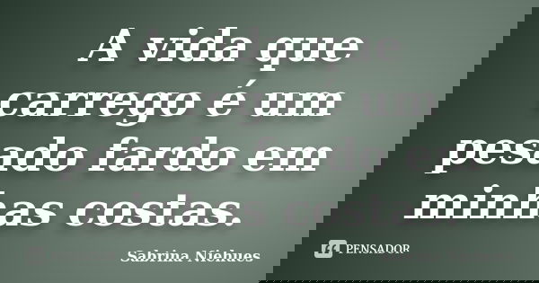 A vida que carrego é um pesado fardo em minhas costas.... Frase de Sabrina Niehues.