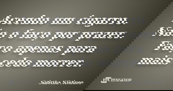 Acendo um cigarro. Não o faço por prazer. Faço apenas para mais cedo morrer.... Frase de Sabrina Niehues.