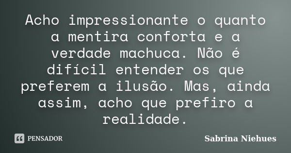 Acho impressionante o quanto a mentira conforta e a verdade machuca. Não é difícil entender os que preferem a ilusão. Mas, ainda assim, acho que prefiro a reali... Frase de Sabrina Niehues.