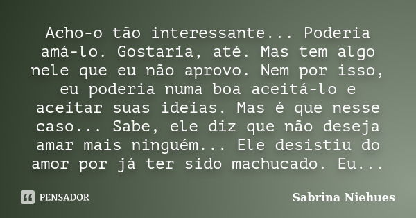 Acho-o tão interessante... Poderia amá-lo. Gostaria, até. Mas tem algo nele que eu não aprovo. Nem por isso, eu poderia numa boa aceitá-lo e aceitar suas ideias... Frase de Sabrina Niehues.