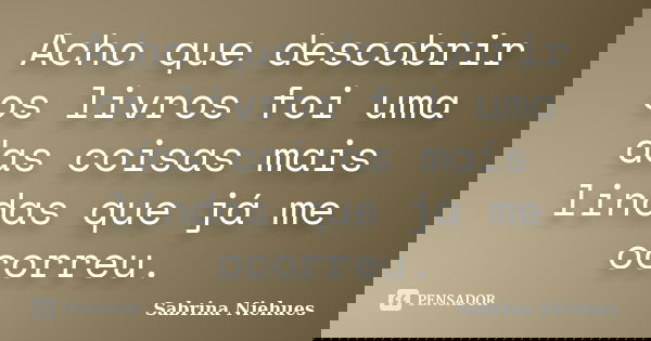 Acho que descobrir os livros foi uma das coisas mais lindas que já me ocorreu.... Frase de Sabrina Niehues.