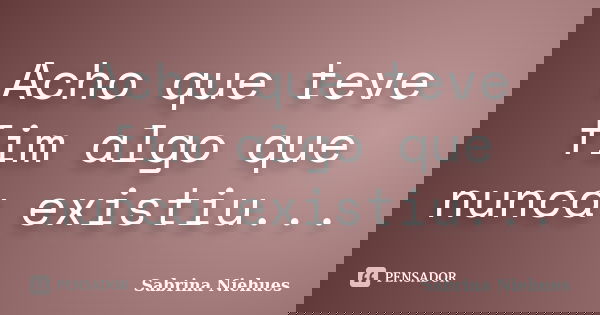 Acho que teve fim algo que nunca existiu...... Frase de Sabrina Niehues.