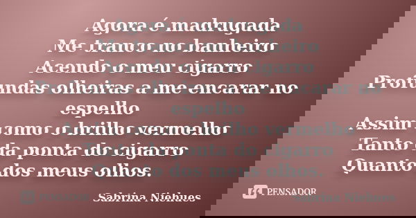 Agora é madrugada Me tranco no banheiro Acendo o meu cigarro Profundas olheiras a me encarar no espelho Assim como o brilho vermelho Tanto da ponta do cigarro Q... Frase de Sabrina Niehues.
