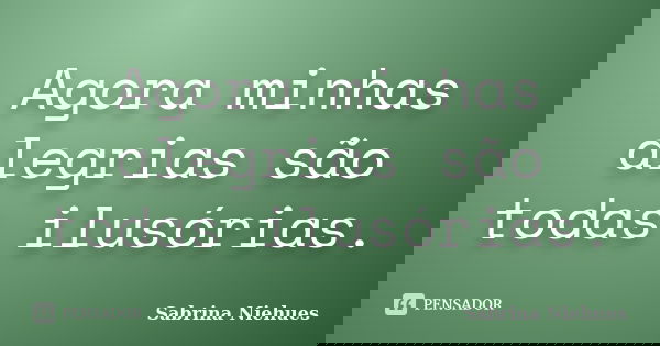 Agora minhas alegrias são todas ilusórias.... Frase de Sabrina Niehues.