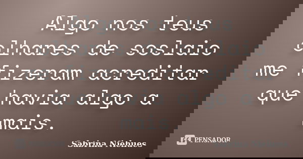 Algo nos teus olhares de soslaio me fizeram acreditar que havia algo a mais.... Frase de Sabrina Niehues.