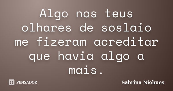 Algo nos teus olhares de soslaio me fizeram acreditar que havia algo a mais.... Frase de Sabrina Niehues.