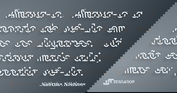 Amava-o. Amava-o a ponto de vê-lo em todos os lugares. Já não estava mais ali, mas eu podia vê-lo.... Frase de Sabrina Niehues.