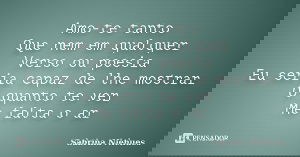 Amo-te tanto Que nem em qualquer Verso ou poesia Eu seria capaz de lhe mostrar O quanto te ver Me falta o ar... Frase de Sabrina Niehues.