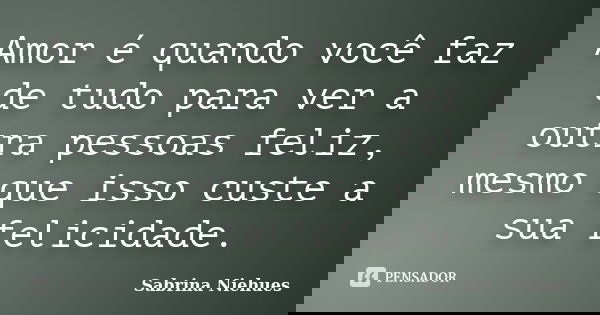 Amor é quando você faz de tudo para ver a outra pessoas feliz, mesmo que isso custe a sua felicidade.... Frase de Sabrina Niehues.