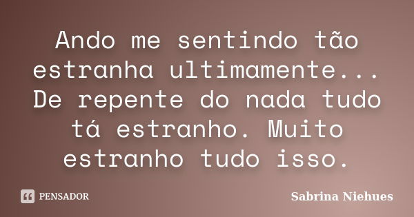 Ando me sentindo tão estranha ultimamente... De repente do nada tudo tá estranho. Muito estranho tudo isso.... Frase de Sabrina Niehues.