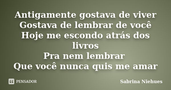 Antigamente gostava de viver Gostava de lembrar de você Hoje me escondo atrás dos livros Pra nem lembrar Que você nunca quis me amar... Frase de Sabrina Niehues.