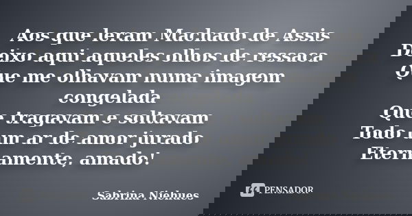 Aos que leram Machado de Assis Deixo aqui aqueles olhos de ressaca Que me olhavam numa imagem congelada Que tragavam e soltavam Todo um ar de amor jurado Eterna... Frase de Sabrina Niehues.