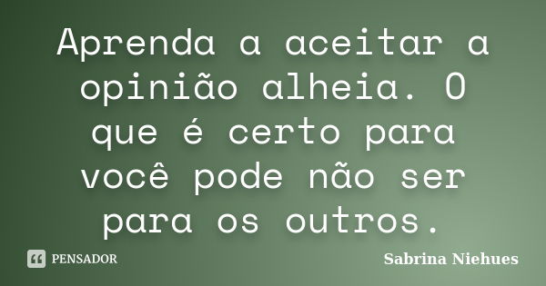 Aprenda a aceitar a opinião alheia. O que é certo para você pode não ser para os outros.... Frase de Sabrina Niehues.