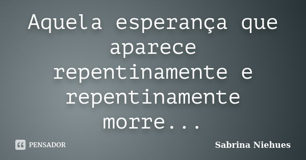 Aquela esperança que aparece repentinamente e repentinamente morre...... Frase de Sabrina Niehues.