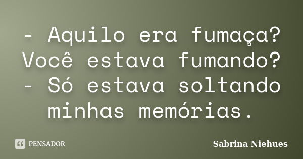 - Aquilo era fumaça? Você estava fumando? - Só estava soltando minhas memórias.... Frase de Sabrina Niehues.