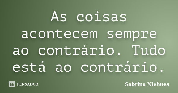 As coisas acontecem sempre ao contrário. Tudo está ao contrário.... Frase de Sabrina Niehues.