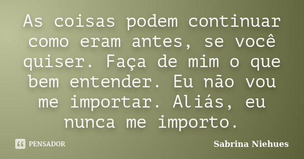 As coisas podem continuar como eram antes, se você quiser. Faça de mim o que bem entender. Eu não vou me importar. Aliás, eu nunca me importo.... Frase de Sabrina Niehues.