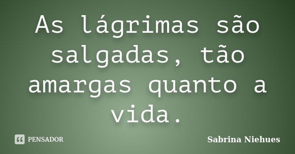 As lágrimas são salgadas, tão amargas quanto a vida.... Frase de Sabrina Niehues.