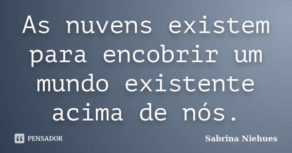 As nuvens existem para encobrir um mundo existente acima de nós.... Frase de Sabrina Niehues.