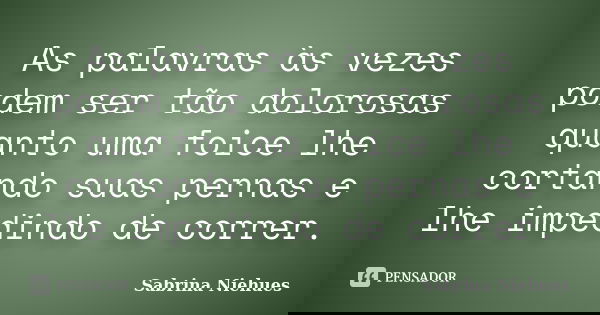 As palavras às vezes podem ser tão dolorosas quanto uma foice lhe cortando suas pernas e lhe impedindo de correr.... Frase de Sabrina Niehues.