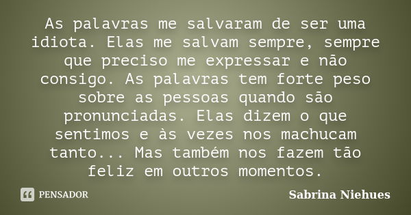 As palavras me salvaram de ser uma idiota. Elas me salvam sempre, sempre que preciso me expressar e não consigo. As palavras tem forte peso sobre as pessoas qua... Frase de Sabrina Niehues.