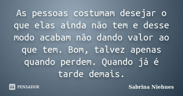 As pessoas costumam desejar o que elas ainda não tem e desse modo acabam não dando valor ao que tem. Bom, talvez apenas quando perdem. Quando já é tarde demais.... Frase de Sabrina Niehues.