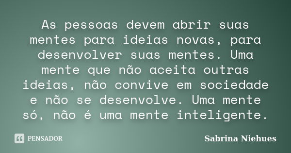 As pessoas devem abrir suas mentes para ideias novas, para desenvolver suas mentes. Uma mente que não aceita outras ideias, não convive em sociedade e não se de... Frase de Sabrina Niehues.