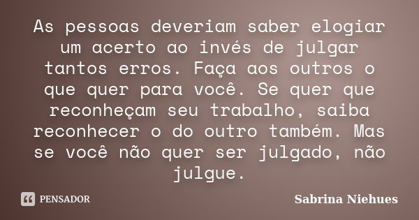 As pessoas deveriam saber elogiar um acerto ao invés de julgar tantos erros. Faça aos outros o que quer para você. Se quer que reconheçam seu trabalho, saiba re... Frase de Sabrina Niehues.