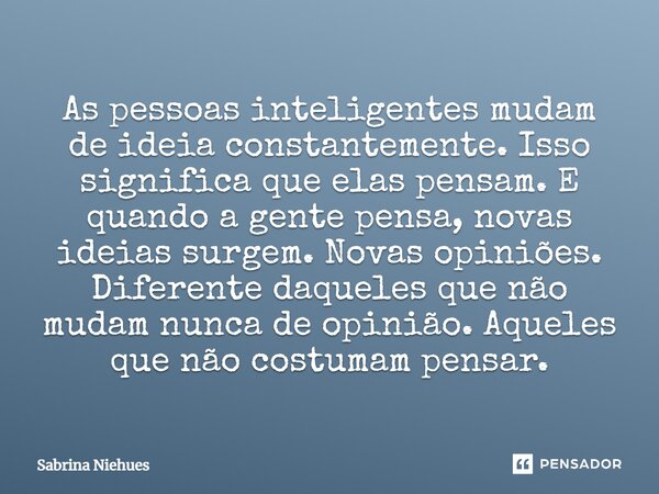 As pessoas inteligentes mudam de ideia constantemente. Isso significa que elas pensam. E quando a gente pensa, novas ideias surgem. Novas opiniões. Diferente da... Frase de Sabrina Niehues.