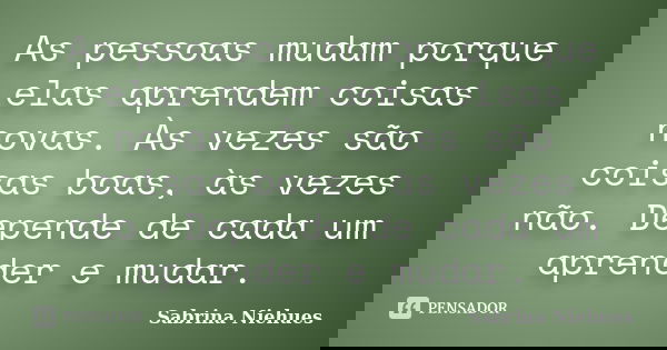 As pessoas mudam porque elas aprendem coisas novas. Às vezes são coisas boas, às vezes não. Depende de cada um aprender e mudar.... Frase de Sabrina Niehues.