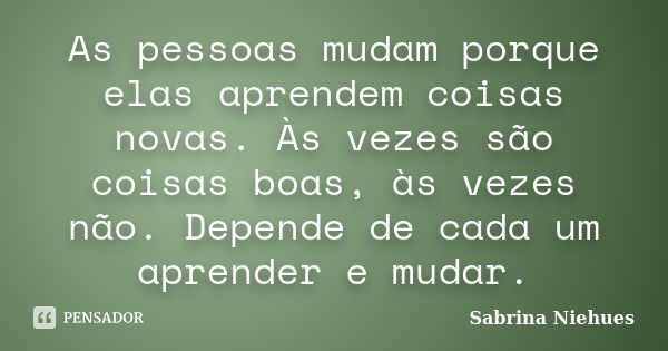 As pessoas mudam porque elas aprendem coisas novas. Às vezes são coisas boas, às vezes não. Depende de cada um aprender e mudar.... Frase de Sabrina Niehues.