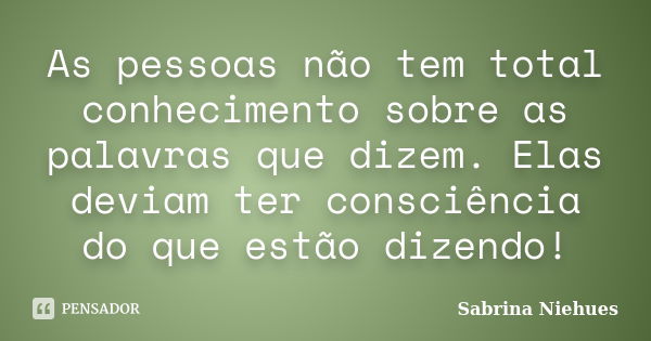 As pessoas não tem total conhecimento sobre as palavras que dizem. Elas deviam ter consciência do que estão dizendo!... Frase de Sabrina Niehues.