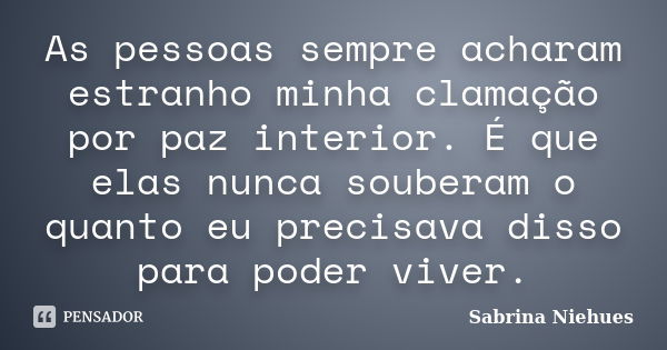 As pessoas sempre acharam estranho minha clamação por paz interior. É que elas nunca souberam o quanto eu precisava disso para poder viver.... Frase de Sabrina Niehues.