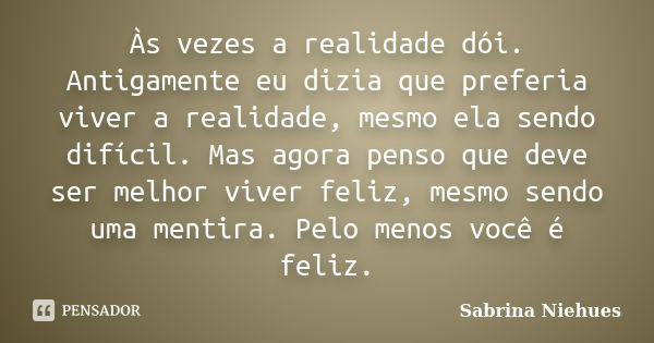 Às vezes a realidade dói. Antigamente eu dizia que preferia viver a realidade, mesmo ela sendo difícil. Mas agora penso que deve ser melhor viver feliz, mesmo s... Frase de Sabrina Niehues.